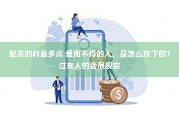 配资的利息多高 爱而不得的人，是怎么放下的？过来人的话很现实