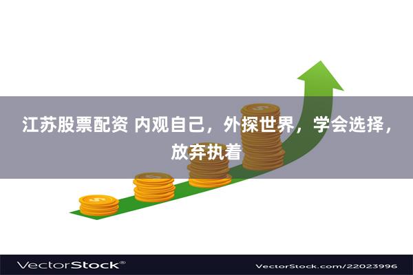 江苏股票配资 内观自己，外探世界，学会选择，放弃执着