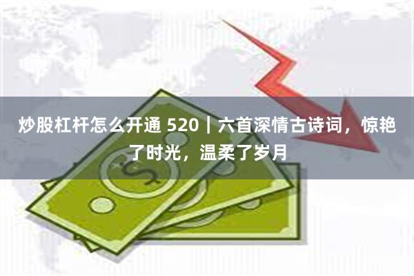 炒股杠杆怎么开通 520｜六首深情古诗词，惊艳了时光，温柔了岁月