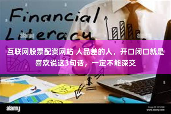 互联网股票配资网站 人品差的人，开口闭口就是喜欢说这3句话，一定不能深交