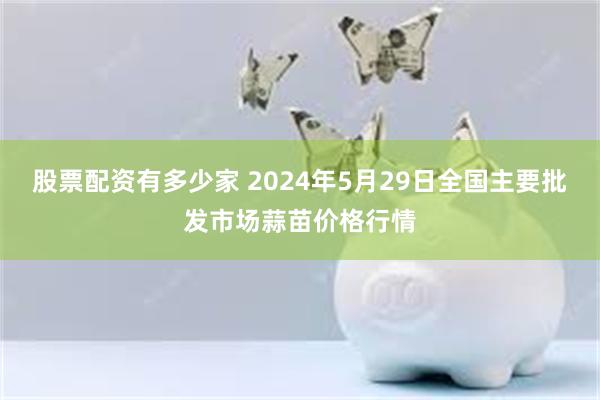 股票配资有多少家 2024年5月29日全国主要批发市场蒜苗价格行情