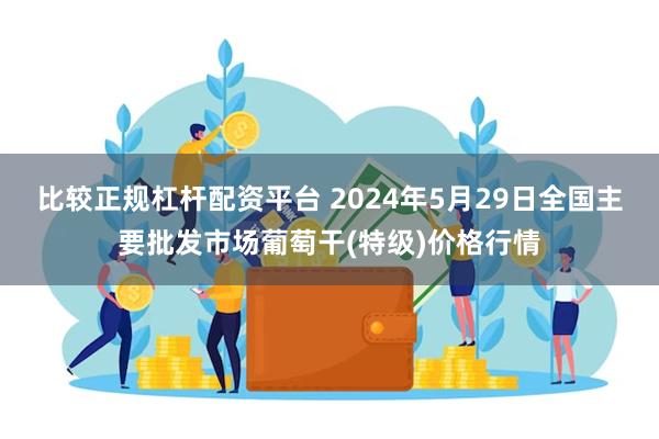 比较正规杠杆配资平台 2024年5月29日全国主要批发市场葡萄干(特级)价格行情