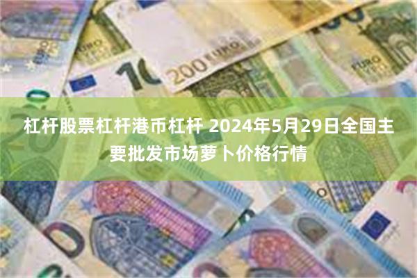 杠杆股票杠杆港币杠杆 2024年5月29日全国主要批发市场萝卜价格行情