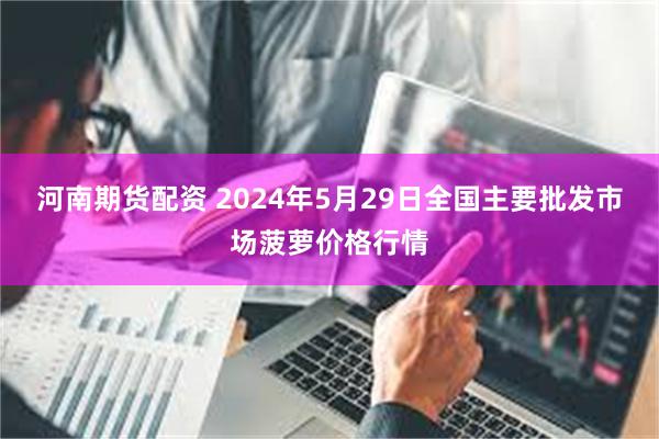 河南期货配资 2024年5月29日全国主要批发市场菠萝价格行情