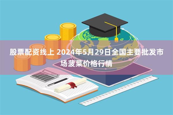 股票配资线上 2024年5月29日全国主要批发市场菠菜价格行情