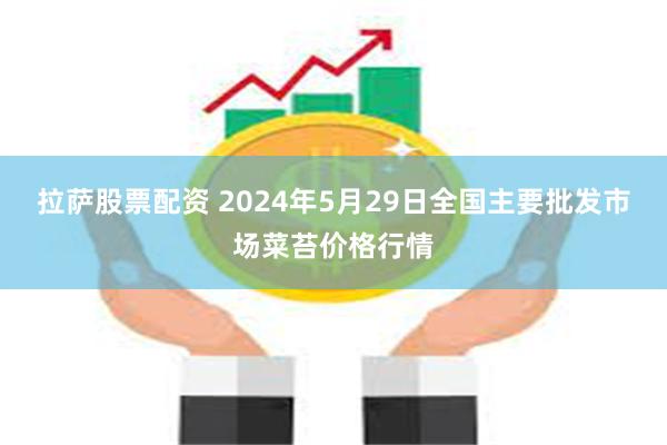 拉萨股票配资 2024年5月29日全国主要批发市场菜苔价格行情