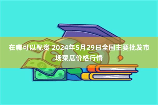 在哪可以配资 2024年5月29日全国主要批发市场菜瓜价格行情