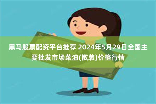 黑马股票配资平台推荐 2024年5月29日全国主要批发市场菜油(散装)价格行情