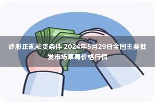 炒股正规融资条件 2024年5月29日全国主要批发市场草莓价格行情