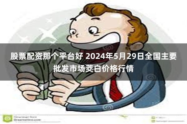 股票配资那个平台好 2024年5月29日全国主要批发市场茭白价格行情