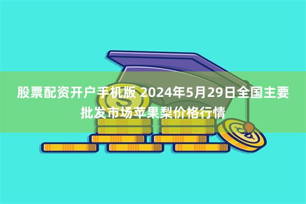 股票配资开户手机版 2024年5月29日全国主要批发市场苹果梨价格行情