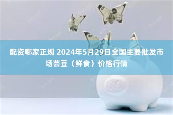 配资哪家正规 2024年5月29日全国主要批发市场芸豆（鲜食）价格行情