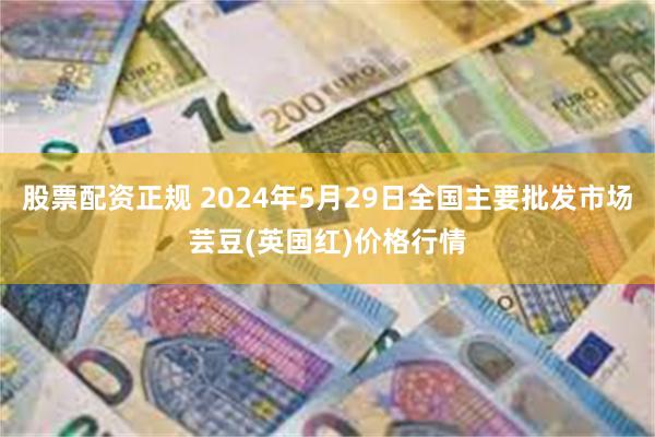 股票配资正规 2024年5月29日全国主要批发市场芸豆(英国红)价格行情