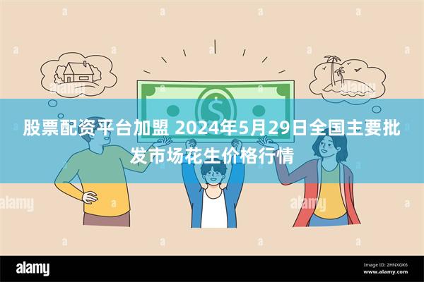 股票配资平台加盟 2024年5月29日全国主要批发市场花生价格行情