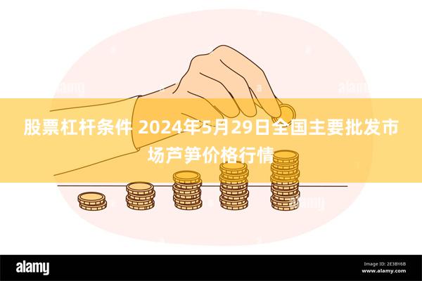 股票杠杆条件 2024年5月29日全国主要批发市场芦笋价格行情