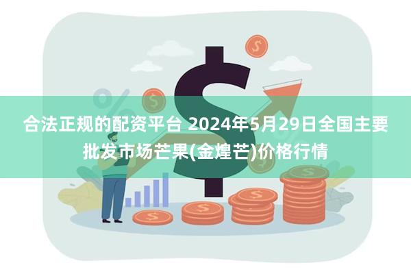 合法正规的配资平台 2024年5月29日全国主要批发市场芒果(金煌芒)价格行情