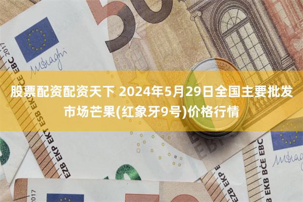 股票配资配资天下 2024年5月29日全国主要批发市场芒果(红象牙9号)价格行情