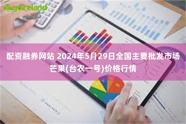 配资融券网站 2024年5月29日全国主要批发市场芒果(台农一号)价格行情