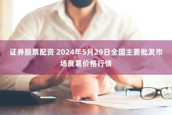 证券股票配资 2024年5月29日全国主要批发市场良薯价格行情