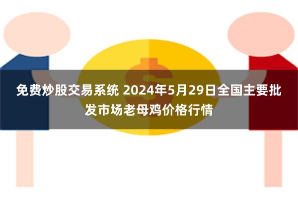 免费炒股交易系统 2024年5月29日全国主要批发市场老母鸡价格行情