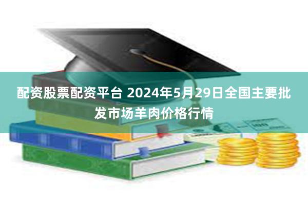 配资股票配资平台 2024年5月29日全国主要批发市场羊肉价格行情