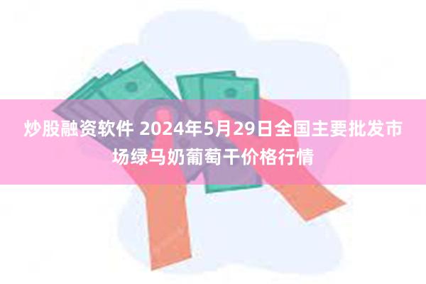 炒股融资软件 2024年5月29日全国主要批发市场绿马奶葡萄干价格行情