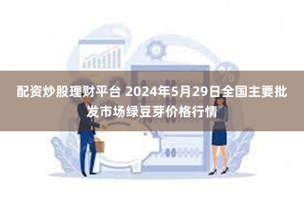 配资炒股理财平台 2024年5月29日全国主要批发市场绿豆芽价格行情