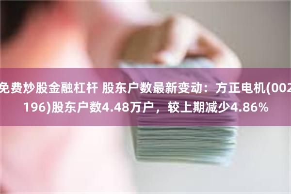 免费炒股金融杠杆 股东户数最新变动：方正电机(002196)股东户数4.48万户，较上期减少4.86%