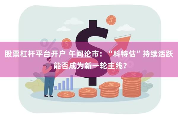 股票杠杆平台开户 午间论市：“科特估”持续活跃 能否成为新一轮主线？