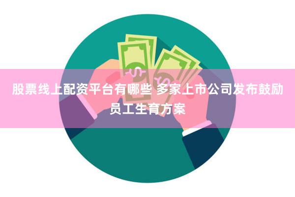 股票线上配资平台有哪些 多家上市公司发布鼓励员工生育方案