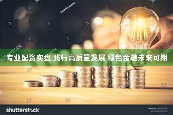 专业配资实盘 践行高质量发展 绿色金融未来可期