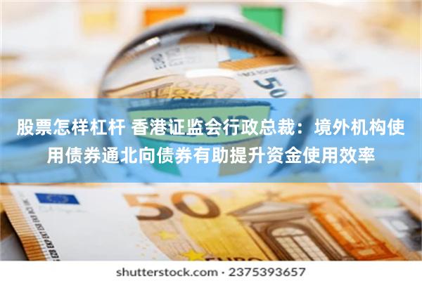 股票怎样杠杆 香港证监会行政总裁：境外机构使用债券通北向债券有助提升资金使用效率