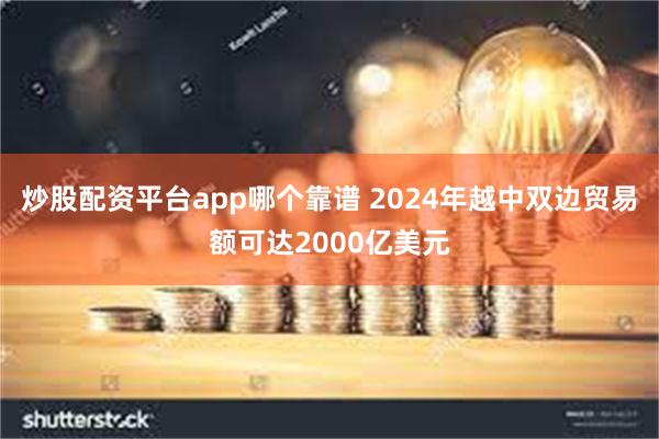 炒股配资平台app哪个靠谱 2024年越中双边贸易额可达2000亿美元