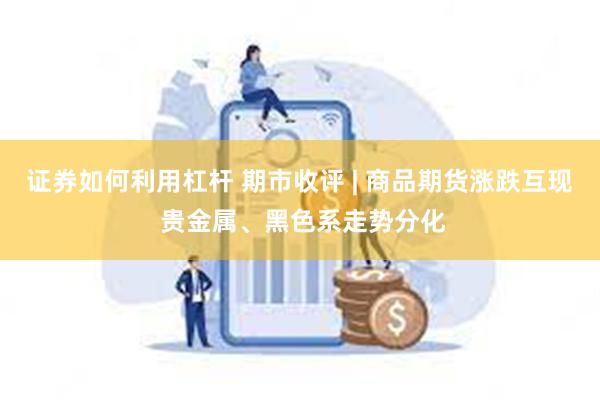 证券如何利用杠杆 期市收评 | 商品期货涨跌互现 贵金属、黑色系走势分化