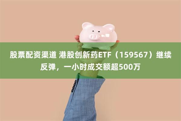 股票配资渠道 港股创新药ETF（159567）继续反弹，一小时成交额超500万