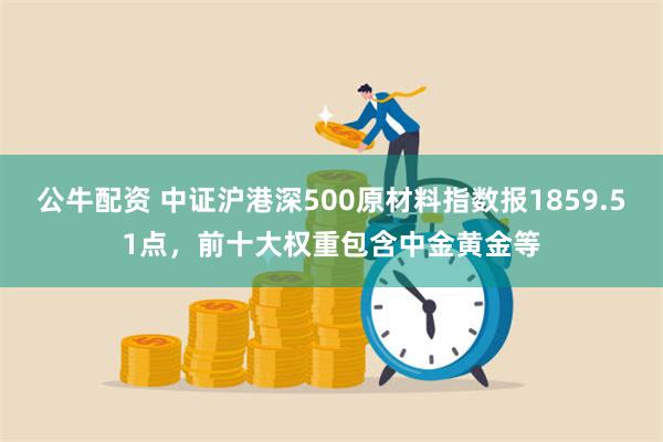 公牛配资 中证沪港深500原材料指数报1859.51点，前十大权重包含中金黄金等