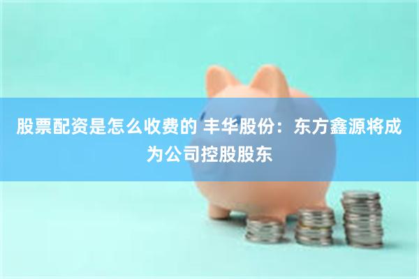 股票配资是怎么收费的 丰华股份：东方鑫源将成为公司控股股东