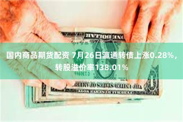 国内商品期货配资 7月26日瀛通转债上涨0.28%，转股溢价率138.01%