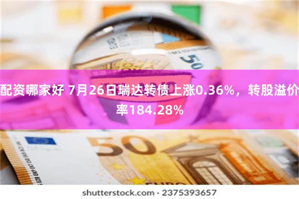 配资哪家好 7月26日瑞达转债上涨0.36%，转股溢价率184.28%