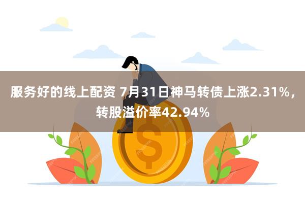 服务好的线上配资 7月31日神马转债上涨2.31%，转股溢价率42.94%