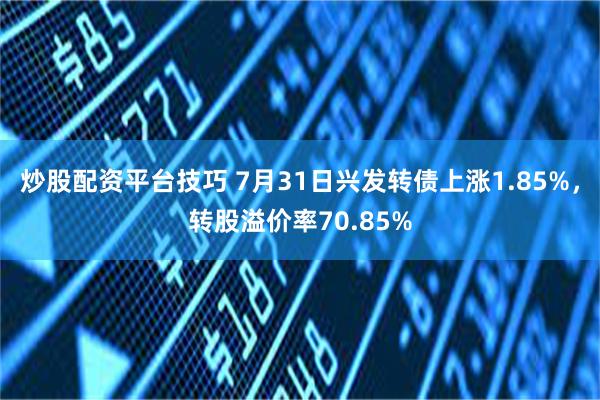 炒股配资平台技巧 7月31日兴发转债上涨1.85%，转股溢价率70.85%