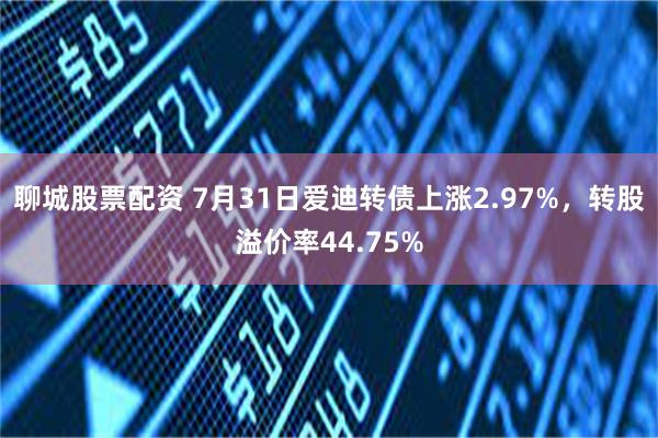 聊城股票配资 7月31日爱迪转债上涨2.97%，转股溢价率44.75%