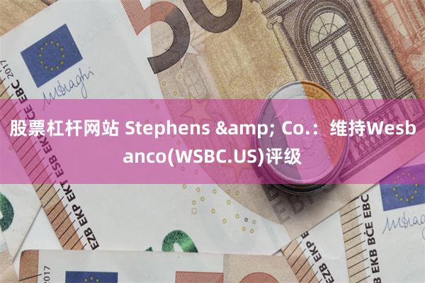 股票杠杆网站 Stephens & Co.：维持Wesbanco(WSBC.US)评级