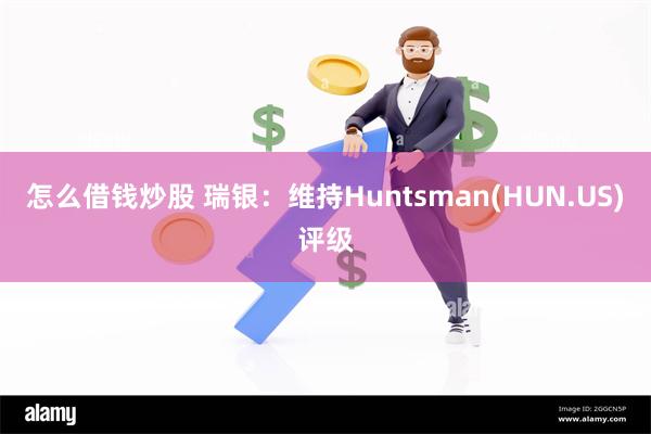 怎么借钱炒股 瑞银：维持Huntsman(HUN.US)评级