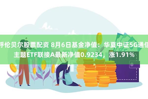 呼伦贝尔股票配资 8月6日基金净值：华夏中证5G通信主题ETF联接A最新净值0.9234，涨1.91%