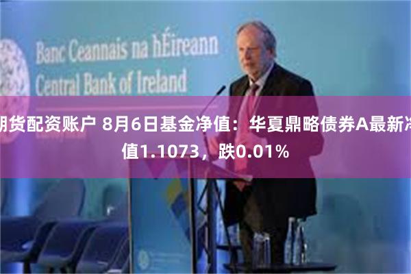 期货配资账户 8月6日基金净值：华夏鼎略债券A最新净值1.1073，跌0.01%