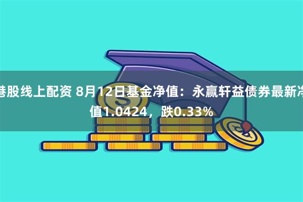 港股线上配资 8月12日基金净值：永赢轩益债券最新净值1.0424，跌0.33%