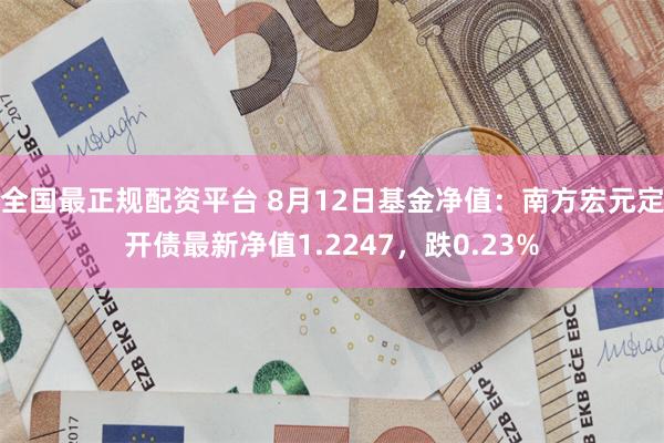 全国最正规配资平台 8月12日基金净值：南方宏元定开债最新净值1.2247，跌0.23%