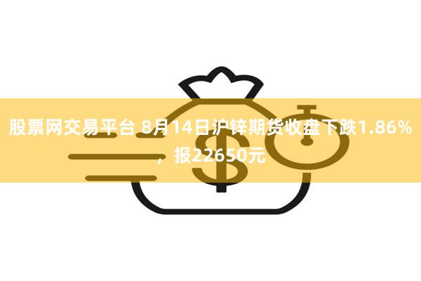 股票网交易平台 8月14日沪锌期货收盘下跌1.86%，报22650元