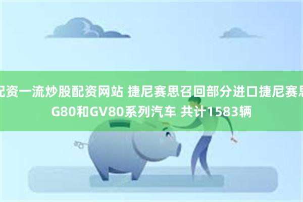 配资一流炒股配资网站 捷尼赛思召回部分进口捷尼赛思G80和GV80系列汽车 共计1583辆